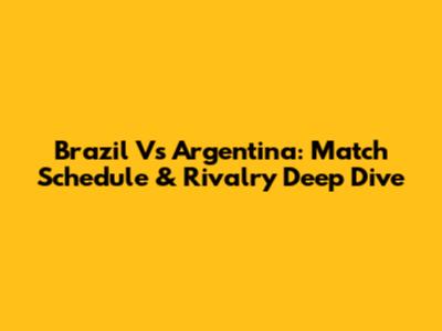 Brazil Vs Argentina: Match Schedule & Rivalry Deep Dive