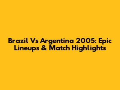 Brazil Vs Argentina 2005: Epic Lineups & Match Highlights