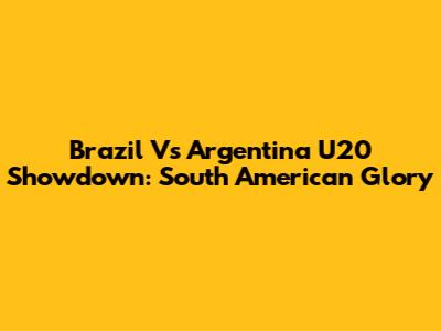Brazil Vs Argentina U20 Showdown: South American Glory