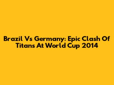 Brazil Vs Germany: Epic Clash Of Titans At World Cup 2014