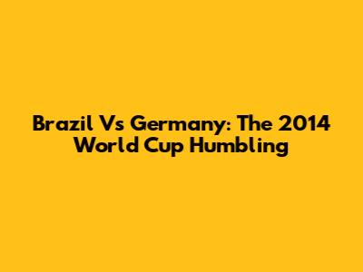 Brazil Vs Germany: The 2014 World Cup Humbling