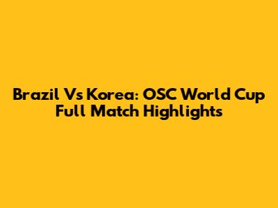 Brazil Vs Korea: OSC World Cup Full Match Highlights