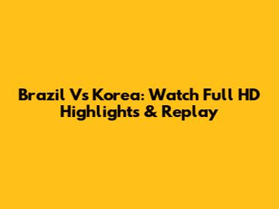 Brazil Vs Korea: Watch Full HD Highlights & Replay