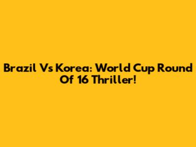 Brazil Vs Korea: World Cup Round Of 16 Thriller!