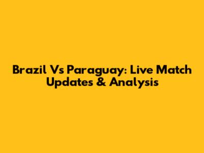 Brazil Vs Paraguay: Live Match Updates & Analysis