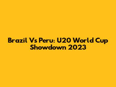 Brazil Vs Peru: U20 World Cup Showdown 2023