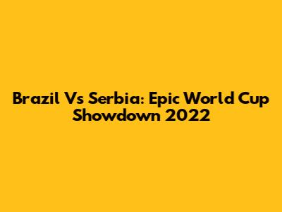 Brazil Vs Serbia: Epic World Cup Showdown 2022