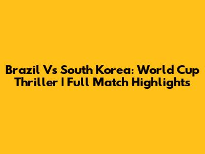 Brazil Vs South Korea: World Cup Thriller | Full Match Highlights