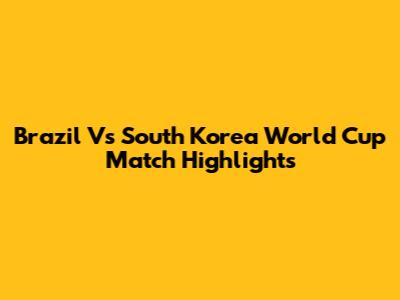 Brazil Vs South Korea World Cup Match Highlights