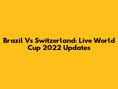 Brazil Vs Switzerland: Live World Cup 2022 Updates
