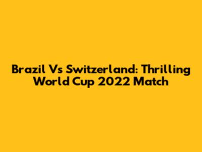 Brazil Vs Switzerland: Thrilling World Cup 2022 Match