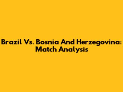 Brazil Vs. Bosnia And Herzegovina: Match Analysis
