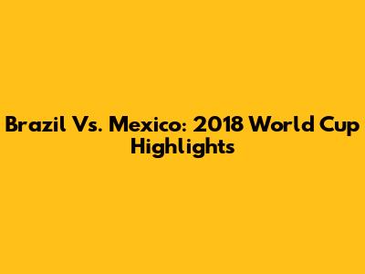 Brazil Vs. Mexico: 2018 World Cup Highlights