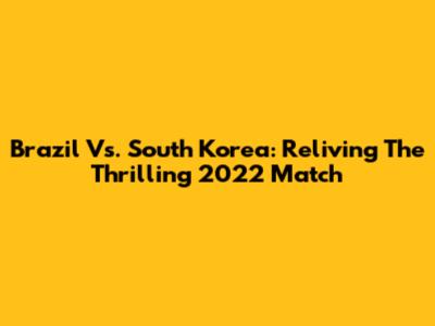 Brazil Vs. South Korea: Reliving The Thrilling 2022 Match