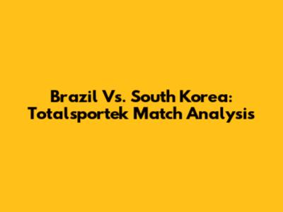 Brazil Vs. South Korea: Totalsportek Match Analysis