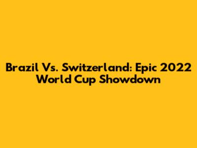 Brazil Vs. Switzerland: Epic 2022 World Cup Showdown