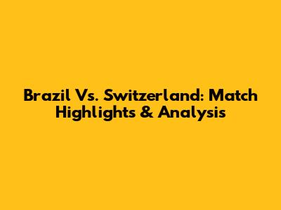 Brazil Vs. Switzerland: Match Highlights & Analysis