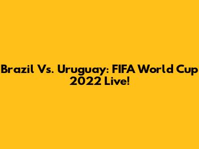 Brazil Vs. Uruguay: FIFA World Cup 2022 Live!