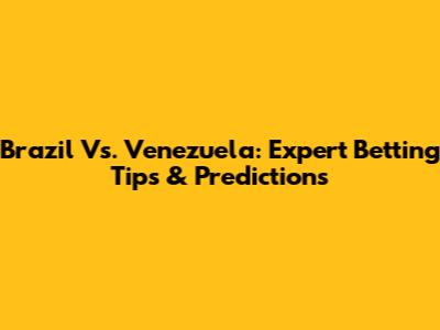 Brazil Vs. Venezuela: Expert Betting Tips & Predictions