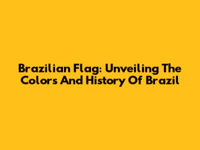 Brazilian Flag: Unveiling The Colors And History Of Brazil