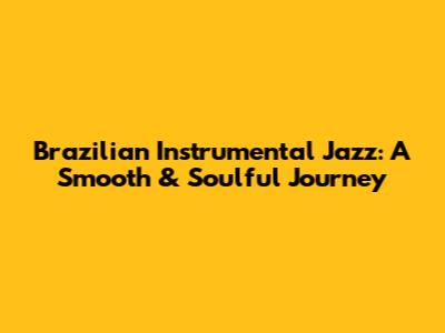 Brazilian Instrumental Jazz: A Smooth & Soulful Journey