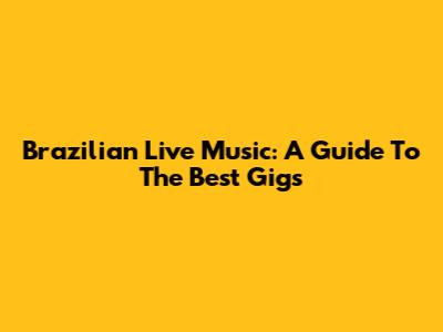 Brazilian Live Music: A Guide To The Best Gigs