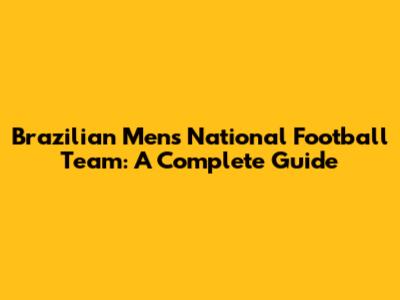 Brazilian Men's National Football Team: A Complete Guide