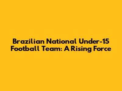 Brazilian National Under-15 Football Team: A Rising Force
