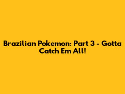 Brazilian Pokemon: Part 3 - Gotta Catch 'Em All!