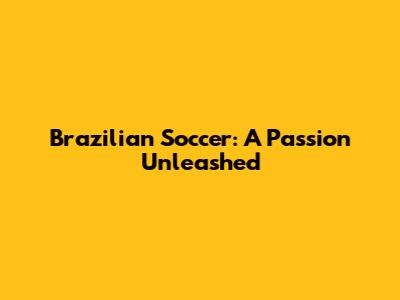 Brazilian Soccer: A Passion Unleashed