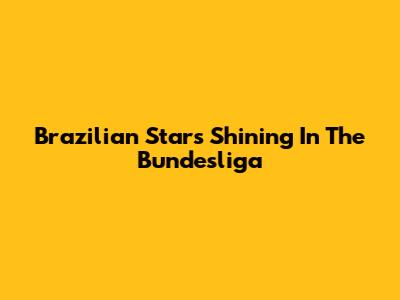 Brazilian Stars Shining In The Bundesliga