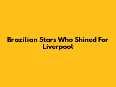 Brazilian Stars Who Shined For Liverpool