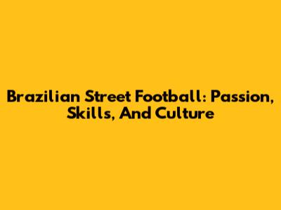 Brazilian Street Football: Passion, Skills, And Culture