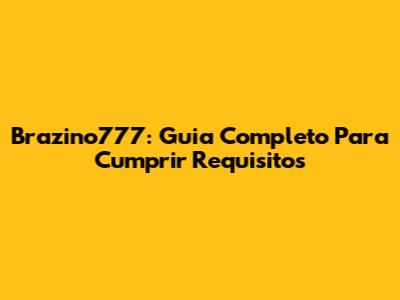Brazino777: Guia Completo Para Cumprir Requisitos