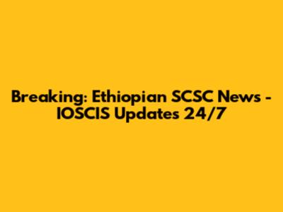 Breaking: Ethiopian SCSC News - IOSCIS Updates 24/7