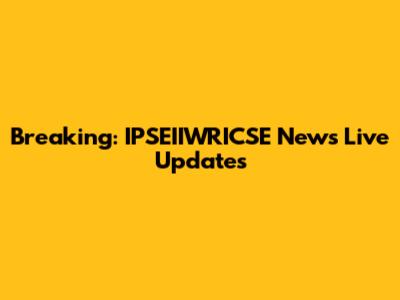 Breaking: IPSEIIWRICSE News Live Updates