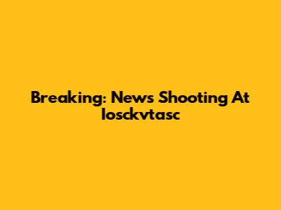 Breaking: News Shooting At Iosckvtasc