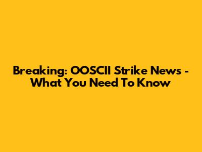 Breaking: OOSCII Strike News - What You Need To Know