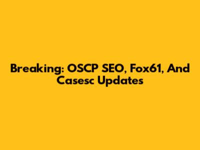 Breaking: OSCP SEO, Fox61, And Casesc Updates