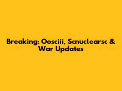 Breaking: Oosciii, Scnuclearsc & War Updates