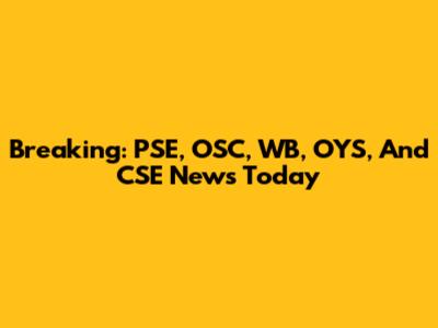 Breaking: PSE, OSC, WB, OYS, And CSE News Today