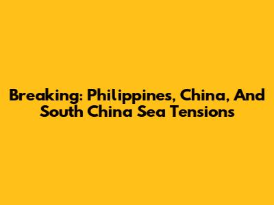 Breaking: Philippines, China, And South China Sea Tensions