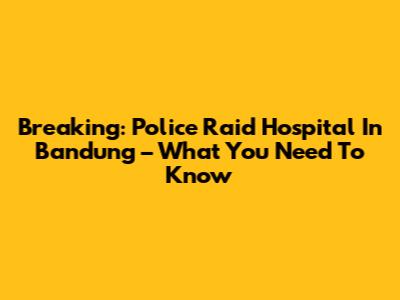 Breaking: Police Raid Hospital In Bandung – What You Need To Know