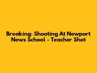 Breaking: Shooting At Newport News School - Teacher Shot