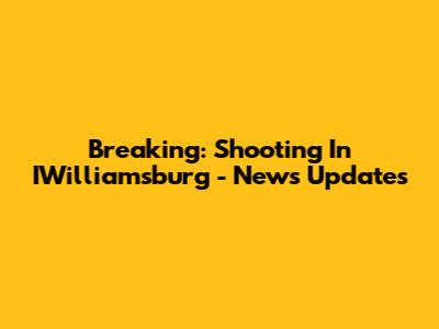 Breaking: Shooting In IWilliamsburg - News Updates