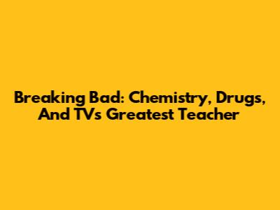 Breaking Bad: Chemistry, Drugs, And TV's Greatest Teacher