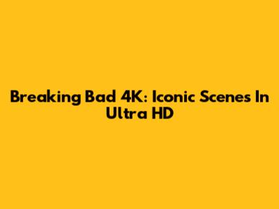 Breaking Bad 4K: Iconic Scenes In Ultra HD