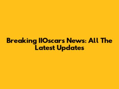 Breaking IIOscars News: All The Latest Updates