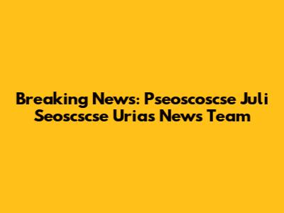 Breaking News:  Pseoscoscse Juli Seoscscse Urias News Team