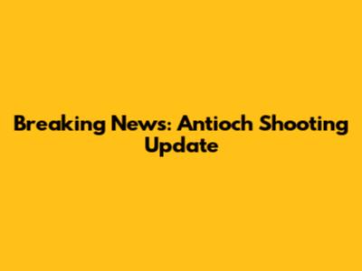 Breaking News: Antioch Shooting Update